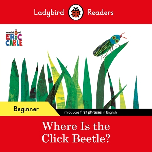 Book cover of Ladybird Readers Beginner Level - Eric Carle - Where Is the Click Beetle? (ELT Graded Reader) by Eric Carle, Ladybird