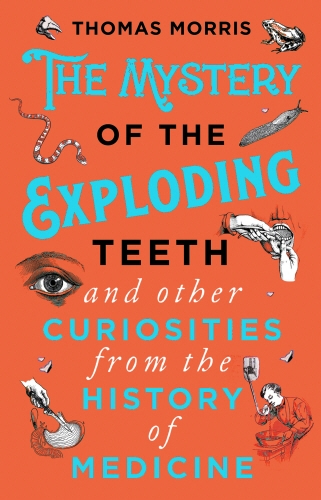 Book cover of The Mystery of the Exploding Teeth and Other Curiosities from the History of Medicine by Thomas Morris