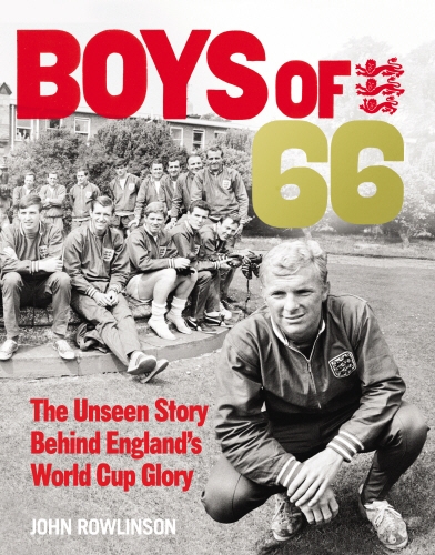 Book cover of The Boys of ’66 - The Unseen Story Behind England’s World Cup Glory by John Rowlinson