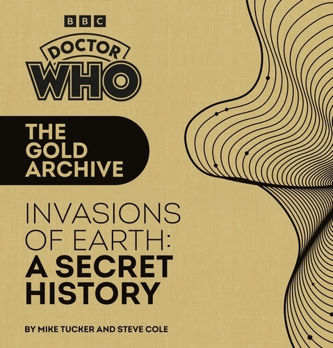 Book cover of Doctor Who: The Gold Archive: Invasions of Earth: A Secret History by Mike Tucker, Steve Cole