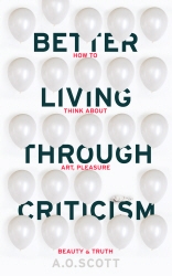 Book cover of Better Living Through Criticism: How to Think about Art, Pleasure, Beauty and Truth by A. O. Scott