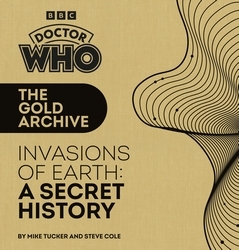 Book cover of Doctor Who: The Gold Archive: Invasions of Earth: A Secret History by Mike Tucker, Steve Cole