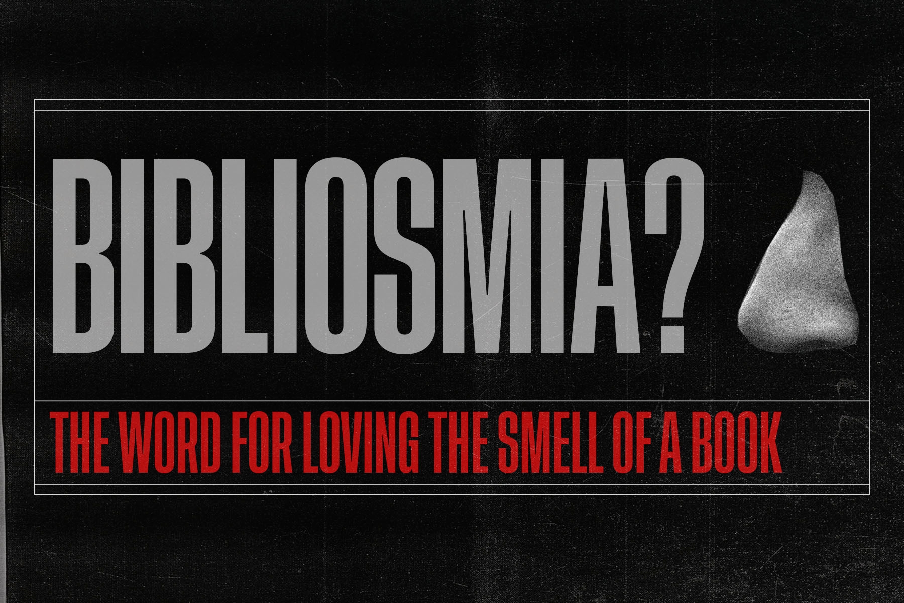 Black background with 'Bibliosmia?' written i white with a picture of a nose, and the definition 'the word for loving the smell of a book' written below in red.